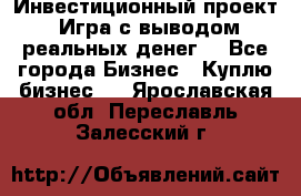 Инвестиционный проект! Игра с выводом реальных денег! - Все города Бизнес » Куплю бизнес   . Ярославская обл.,Переславль-Залесский г.